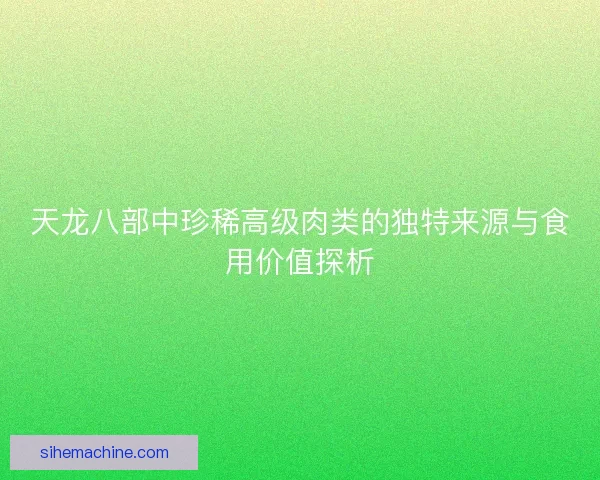 天龙八部中珍稀高级肉类的独特来源与食用价值探析