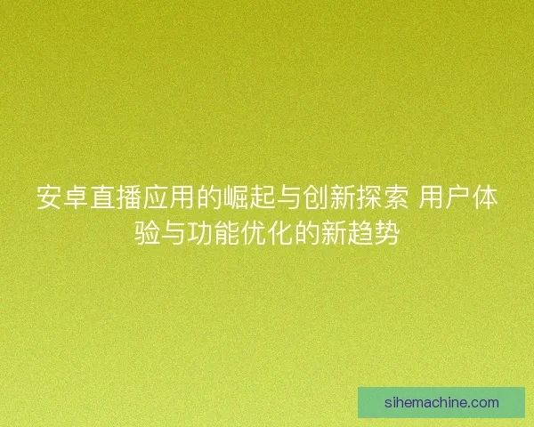 安卓直播应用的崛起与创新探索 用户体验与功能优化的新趋势