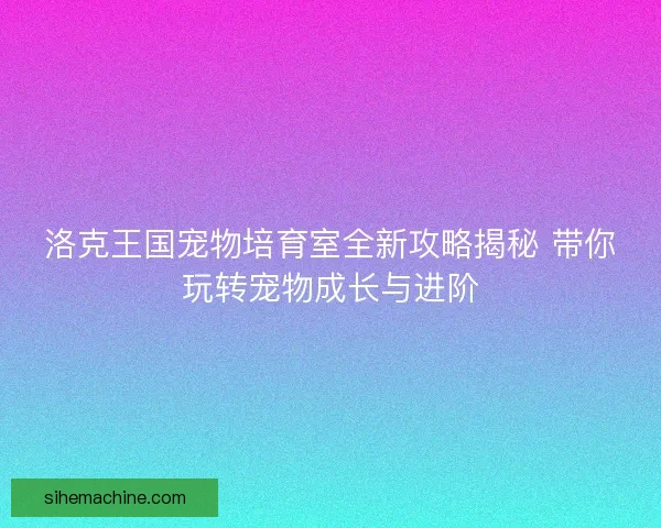 洛克王国宠物培育室全新攻略揭秘 带你玩转宠物成长与进阶