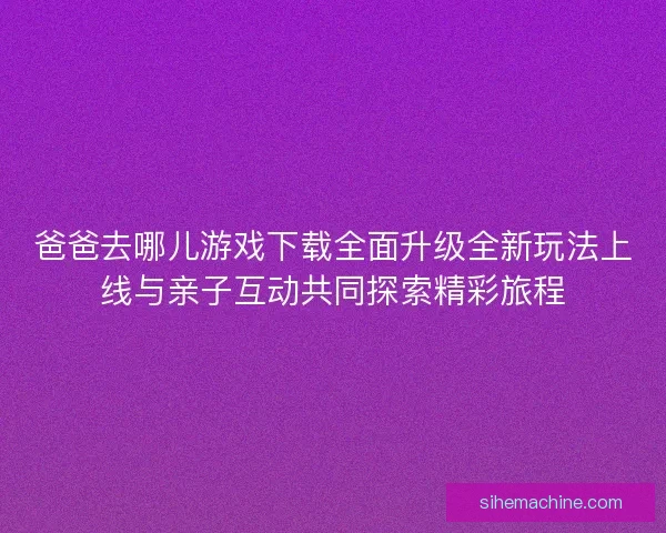 爸爸去哪儿游戏下载全面升级全新玩法上线与亲子互动共同探索精彩旅程
