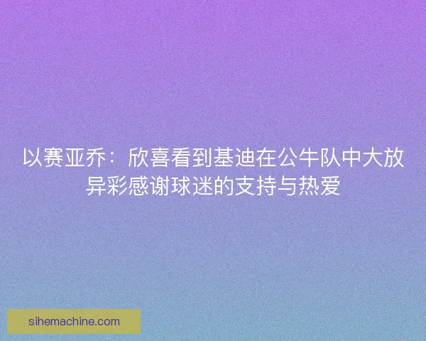 以赛亚乔：欣喜看到基迪在公牛队中大放异彩感谢球迷的支持与热爱