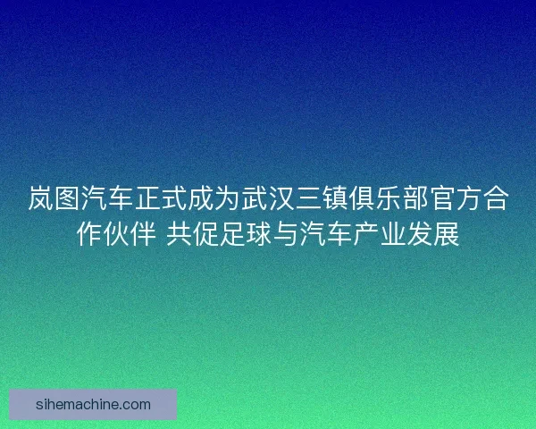 岚图汽车正式成为武汉三镇俱乐部官方合作伙伴 共促足球与汽车产业发展