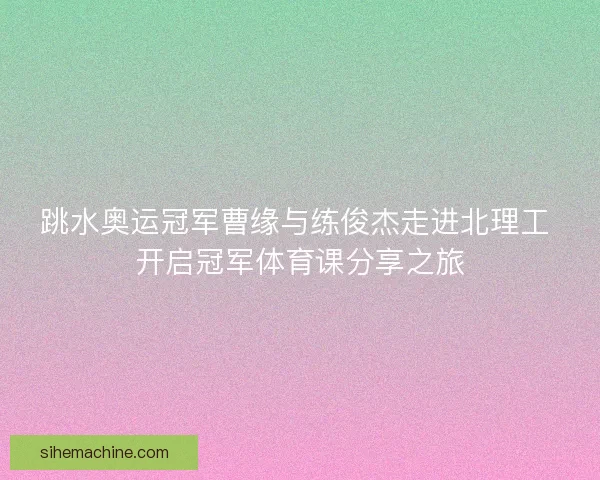 跳水奥运冠军曹缘与练俊杰走进北理工 开启冠军体育课分享之旅