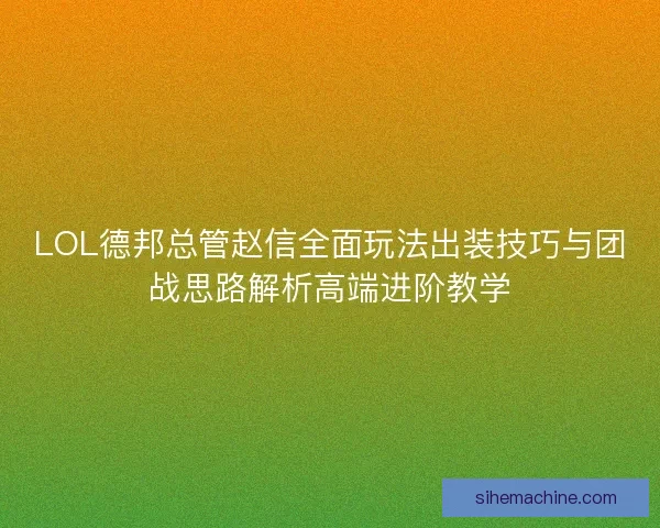 LOL德邦总管赵信全面玩法出装技巧与团战思路解析高端进阶教学