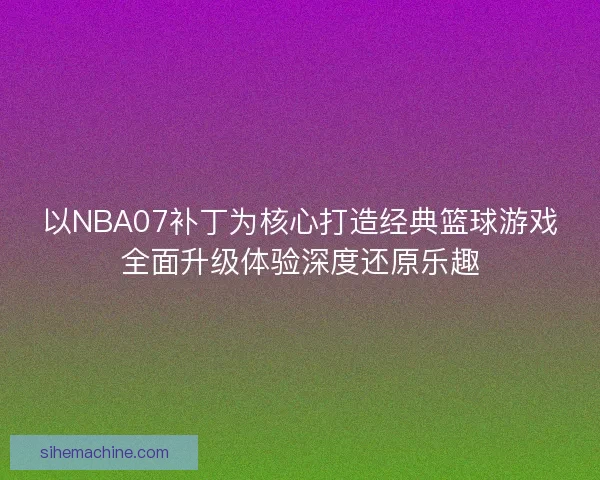 以NBA07补丁为核心打造经典篮球游戏全面升级体验深度还原乐趣