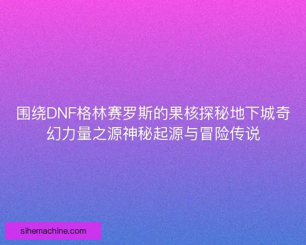 围绕DNF格林赛罗斯的果核探秘地下城奇幻力量之源神秘起源与冒险传说
