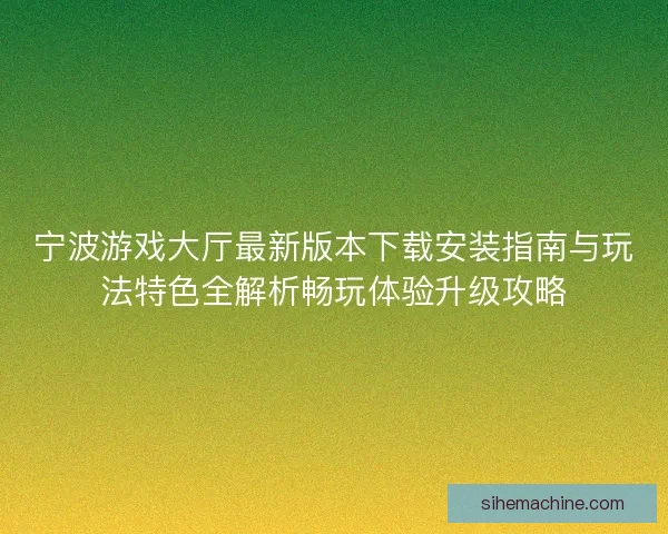 宁波游戏大厅最新版本下载安装指南与玩法特色全解析畅玩体验升级攻略