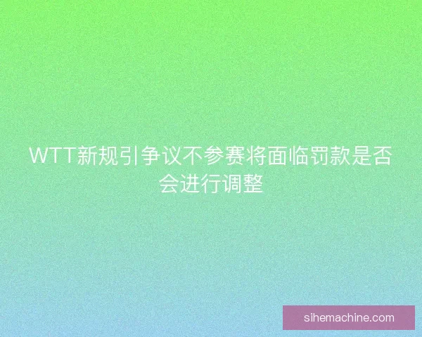 WTT新规引争议不参赛将面临罚款是否会进行调整
