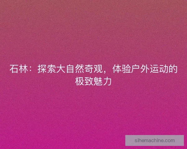 石林：探索大自然奇观，体验户外运动的极致魅力
